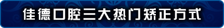 合肥佳德口腔三大热门矫正方式